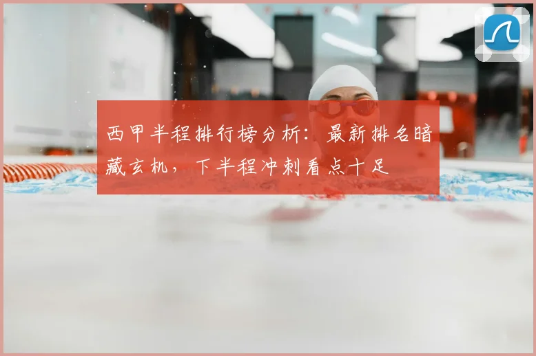 西甲半程排行榜分析：最新排名暗藏玄机，下半程冲刺看点十足