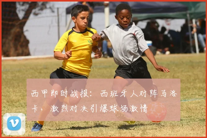 西甲即时战报：西班牙人对阵马洛卡，激烈对决引爆球场激情