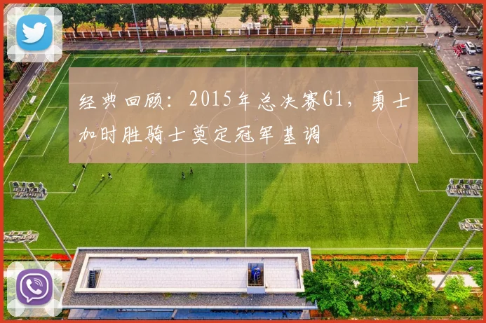 经典回顾：2015年总决赛G1，勇士加时胜骑士奠定冠军基调